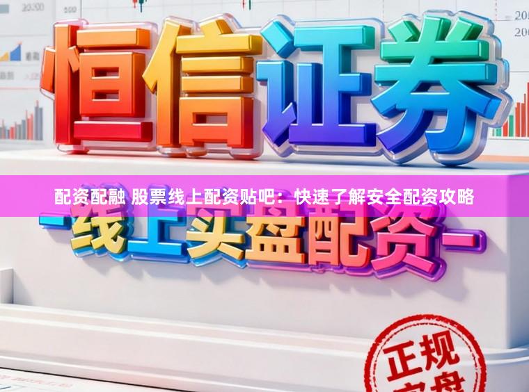 配资配融 股票线上配资贴吧：快速了解安全配资攻略