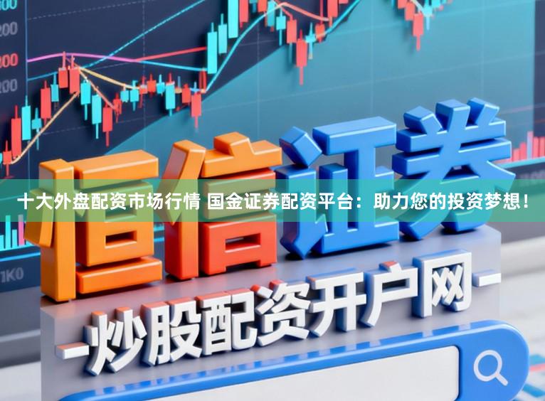十大外盘配资市场行情 国金证券配资平台：助力您的投资梦想！