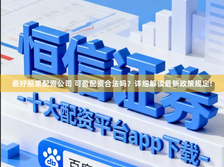 最好股票配资公司 可盈配资合法吗？详细解读最新政策规定!
