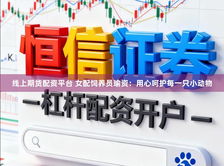 线上期货配资平台 女配饲养员瑜资：用心呵护每一只小动物