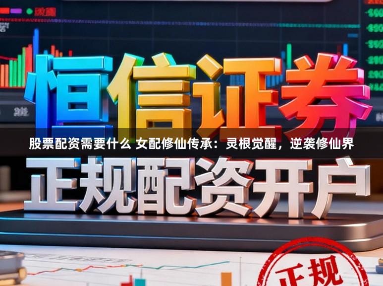 股票配资需要什么 女配修仙传承：灵根觉醒，逆袭修仙界