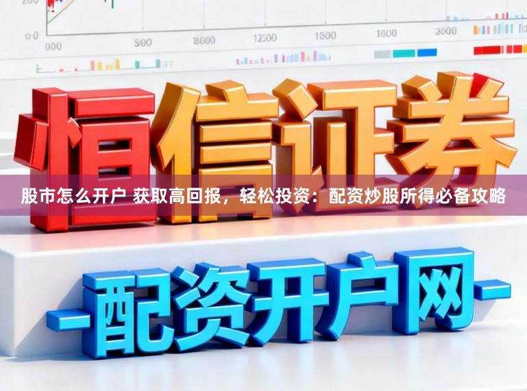 股市怎么开户 获取高回报,轻松投资:配资炒股所得必备攻略