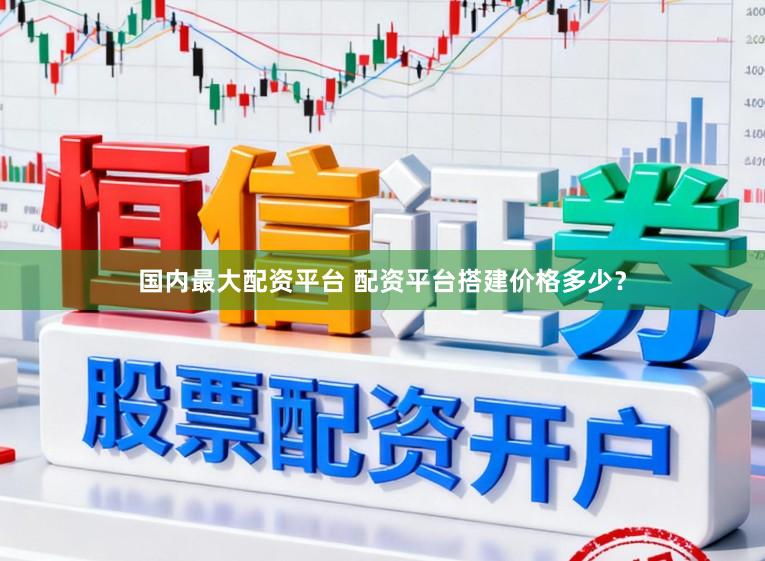 国内最大配资平台 配资平台搭建价格多少？