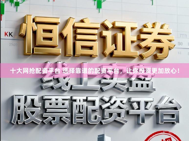 十大网抢配资平台 选择靠谱的配资平台，让你投资更加放心！