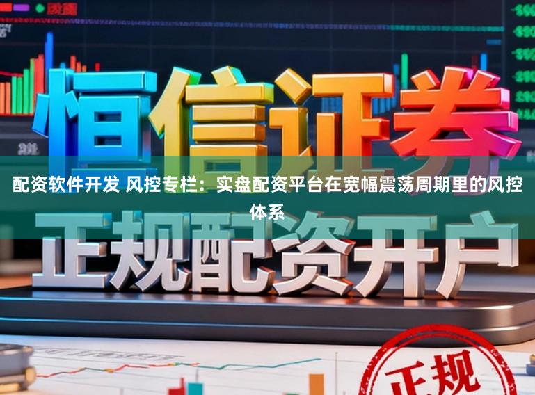 配资软件开发 风控专栏：实盘配资平台在宽幅震荡周期里的风控体系