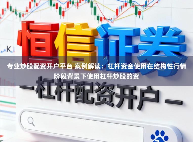 专业炒股配资开户平台 案例解读：杠杆资金使用在结构性行情阶段背景下使用杠杆炒股的资