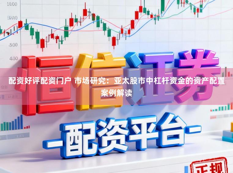 配资好评配资门户 市场研究：亚太股市中杠杆资金的资产配置案例解读