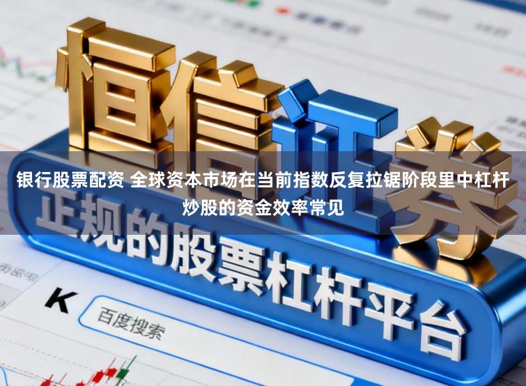 银行股票配资 全球资本市场在当前指数反复拉锯阶段里中杠杆炒股的资金效率常见