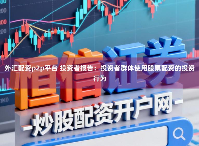 外汇配资p2p平台 投资者报告：投资者群体使用股票配资的投资行为
