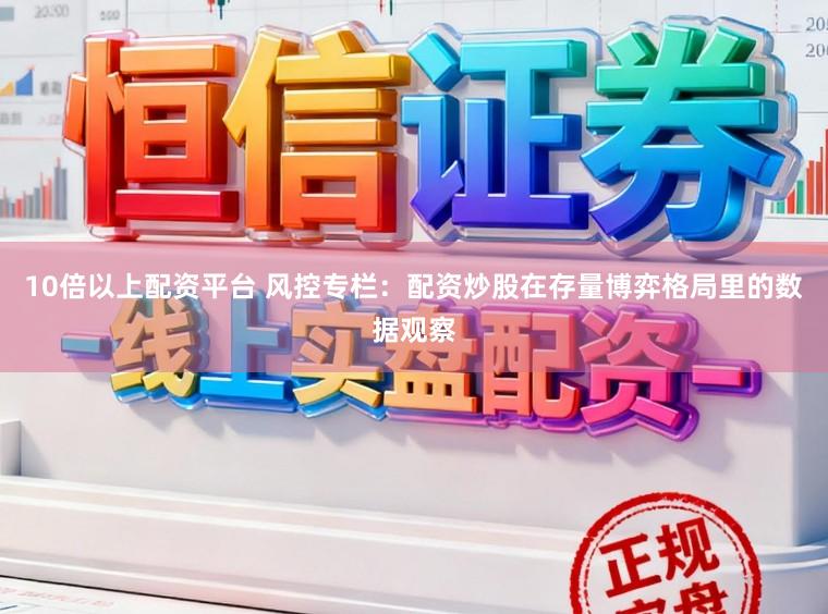 10倍以上配资平台 风控专栏：配资炒股在存量博弈格局里的数据观察