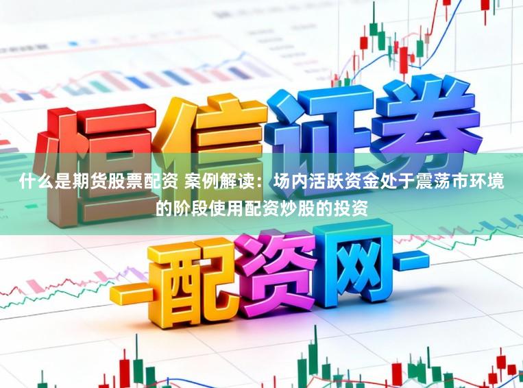 什么是期货股票配资 案例解读:场内活跃资金处于震荡市环境的阶段使用配资炒股的投资
