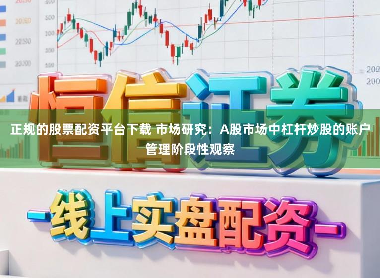 正规的股票配资平台下载 市场研究：A股市场中杠杆炒股的账户管理阶段性观察