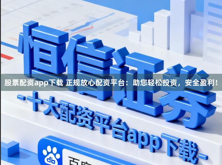 股票配资app下载 正规放心配资平台：助您轻松投资，安全盈利！