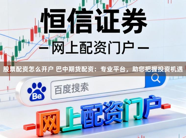 股票配资怎么开户 巴中期货配资：专业平台，助您把握投资机遇