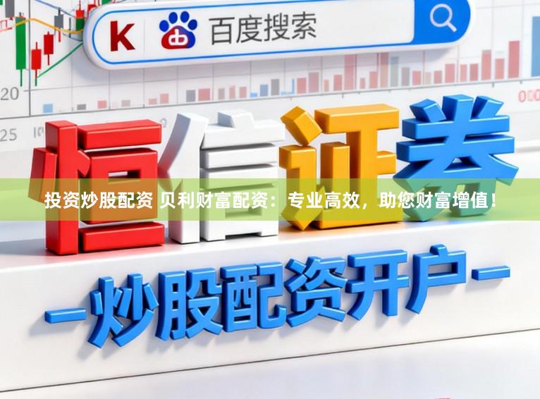 投资炒股配资 贝利财富配资：专业高效，助您财富增值！