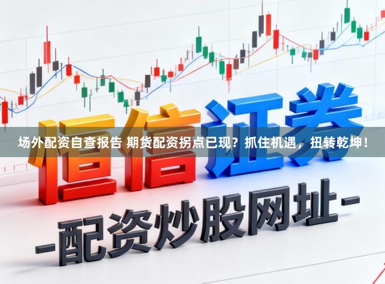 场外配资自查报告 期货配资拐点已现？抓住机遇，扭转乾坤！