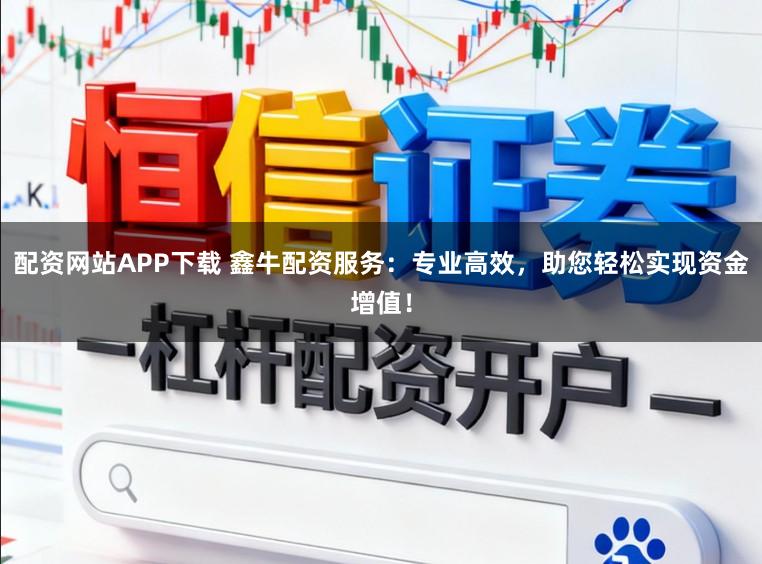 配资网站APP下载 鑫牛配资服务：专业高效，助您轻松实现资金增值！