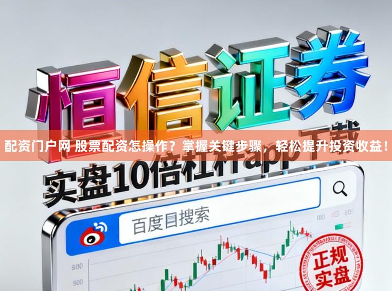 配资门户网 股票配资怎操作？掌握关键步骤，轻松提升投资收益！