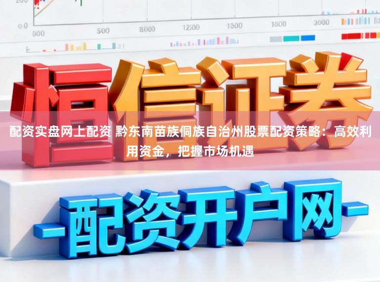 配资实盘网上配资 黔东南苗族侗族自治州股票配资策略：高效利用资金，把握市场机遇