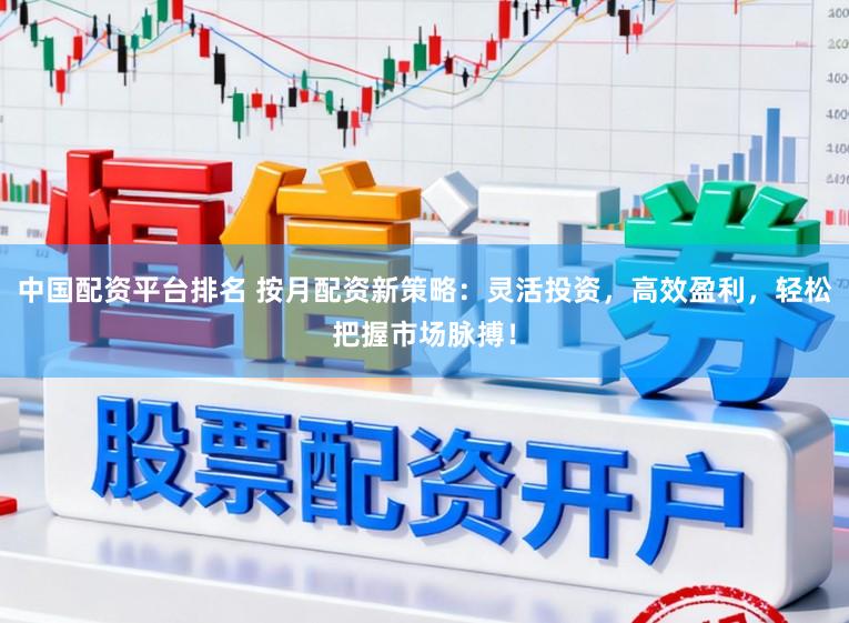 中国配资平台排名 按月配资新策略：灵活投资，高效盈利，轻松把握市场脉搏！