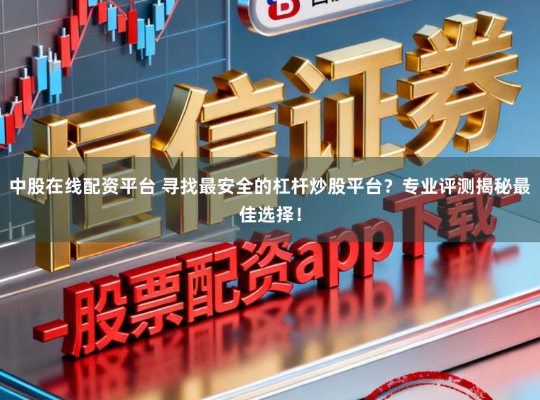 中股在线配资平台 寻找最安全的杠杆炒股平台？专业评测揭秘最佳选择！