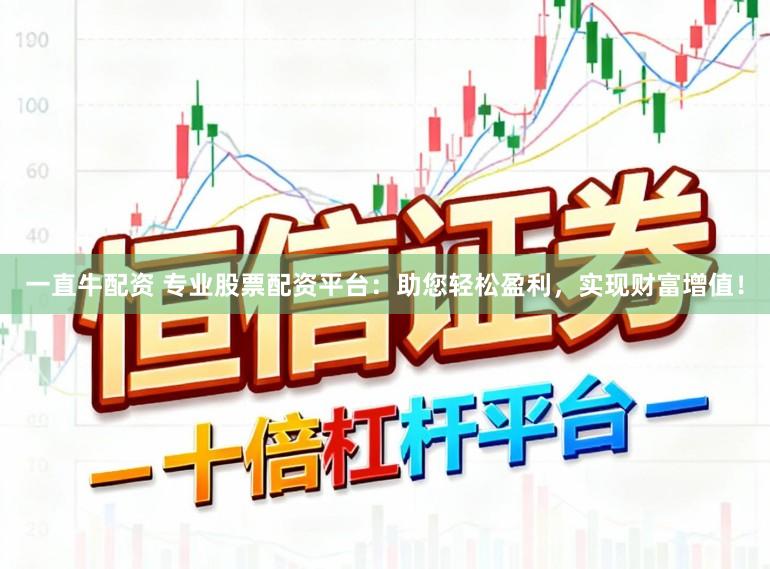 一直牛配资 专业股票配资平台：助您轻松盈利，实现财富增值！