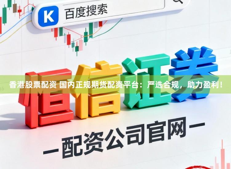 香港股票配资 国内正规期货配资平台：严选合规，助力盈利！