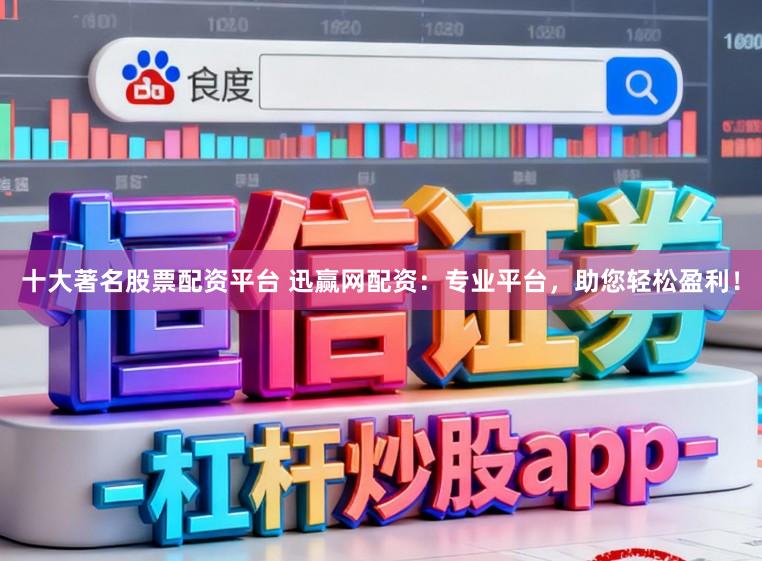 十大著名股票配资平台 迅赢网配资：专业平台，助您轻松盈利！
