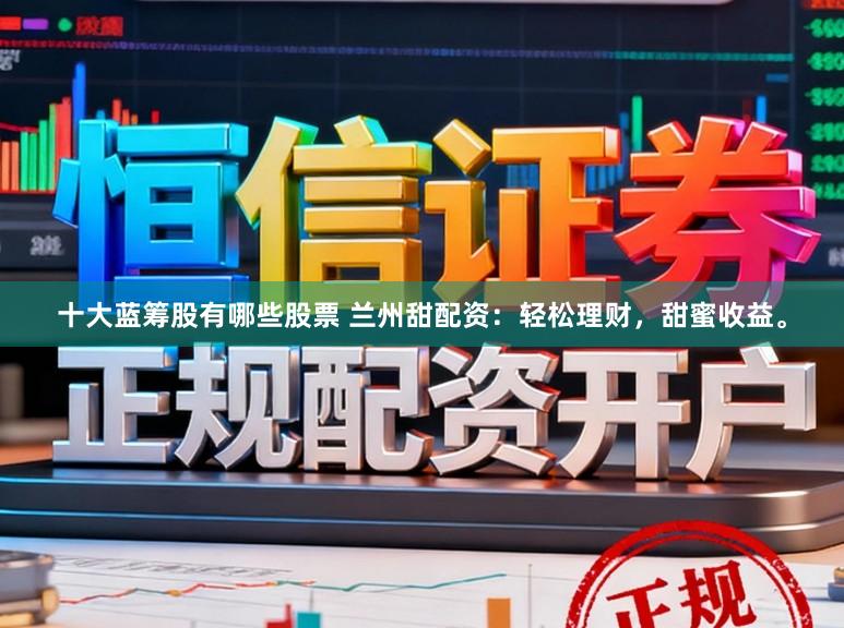 十大蓝筹股有哪些股票 兰州甜配资：轻松理财，甜蜜收益。