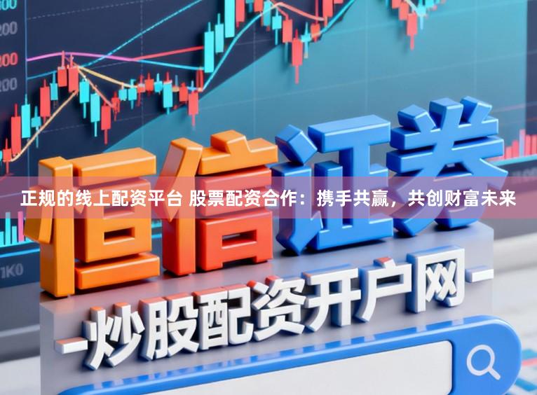 正规的线上配资平台 股票配资合作：携手共赢，共创财富未来