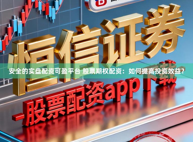 安全的实盘配资可盈平台 股票期权配资：如何提高投资效益？