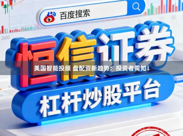 美国智能投顾 盘配资新趋势：投资者需知！