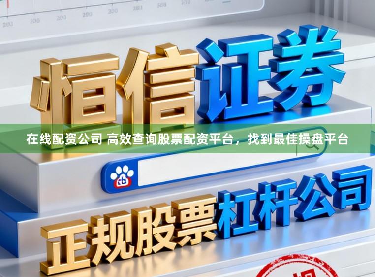 在线配资公司 高效查询股票配资平台，找到最佳操盘平台