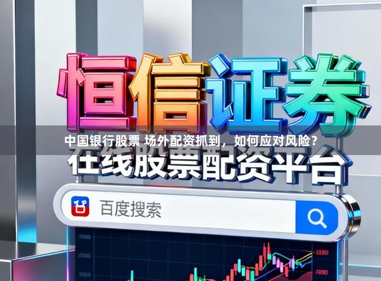 中国银行股票 场外配资抓到，如何应对风险？