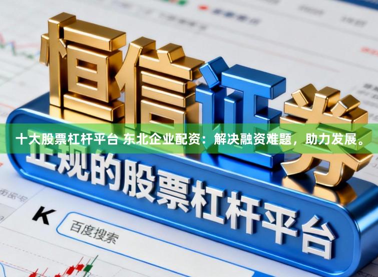 十大股票杠杆平台 东北企业配资：解决融资难题，助力发展。