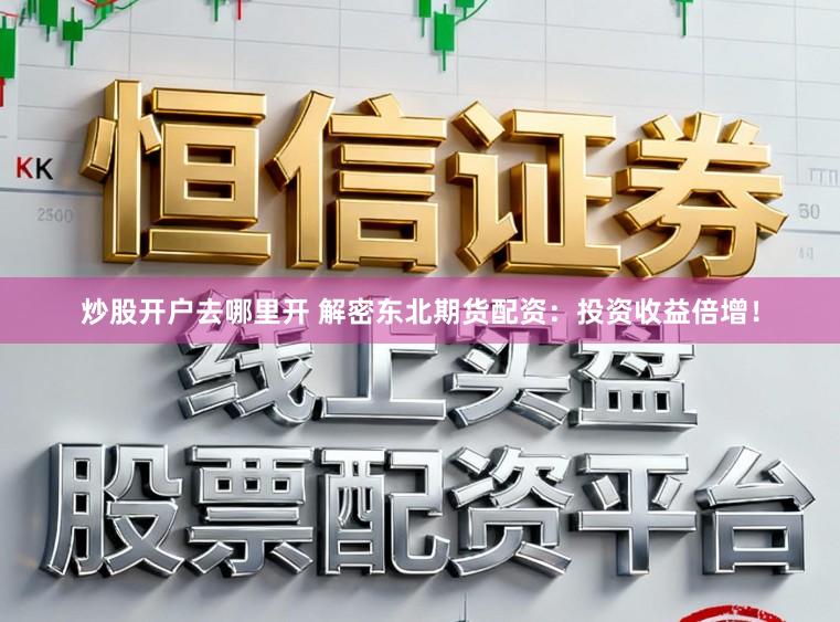炒股开户去哪里开 解密东北期货配资：投资收益倍增！