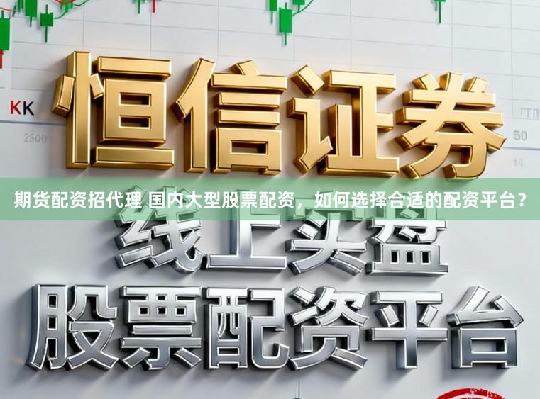 期货配资招代理 国内大型股票配资，如何选择合适的配资平台？