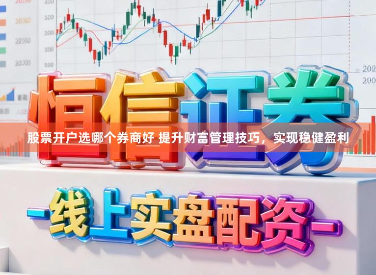 股票开户选哪个券商好 提升财富管理技巧,实现稳健盈利
