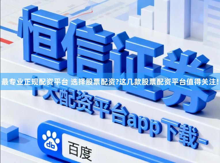 最专业正规配资平台 选择股票配资?这几款股票配资平台值得关注!