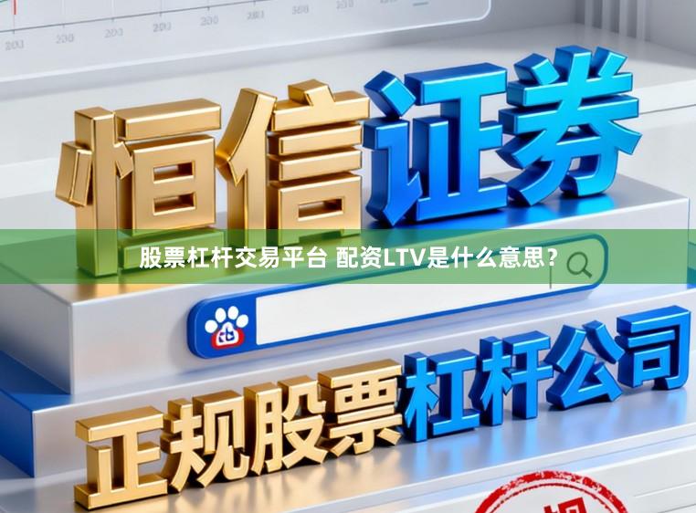 股票杠杆交易平台 配资LTV是什么意思？