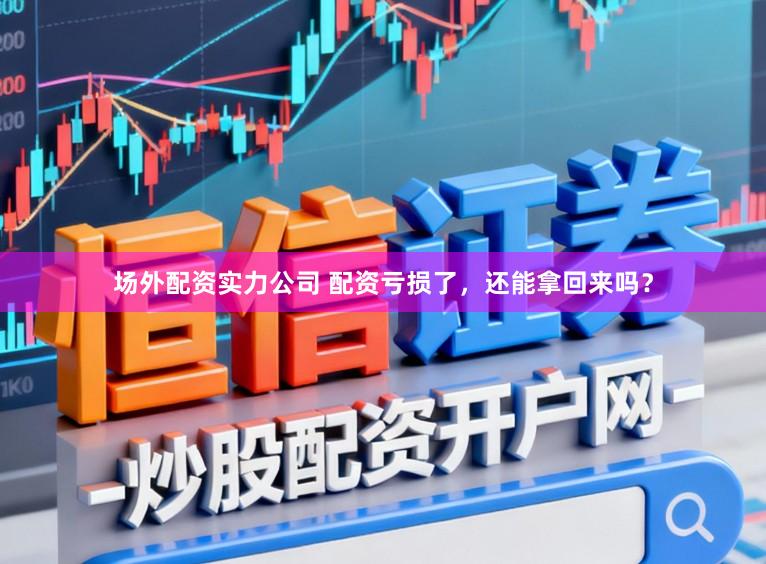 场外配资实力公司 配资亏损了，还能拿回来吗？