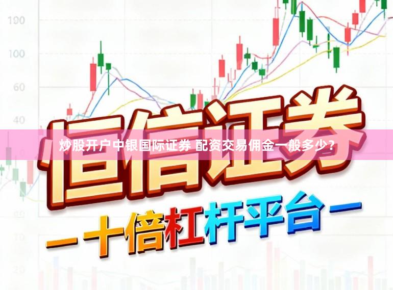 炒股开户中银国际证券 配资交易佣金一般多少？