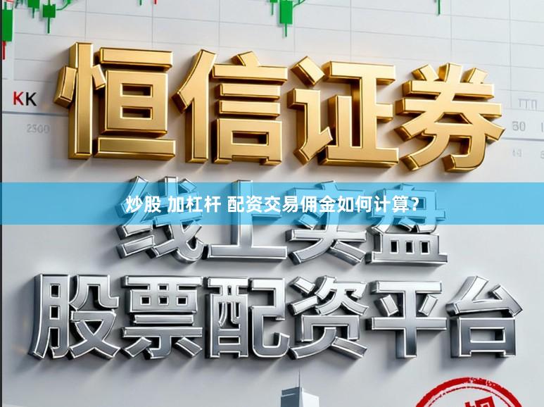 炒股 加杠杆 配资交易佣金如何计算？