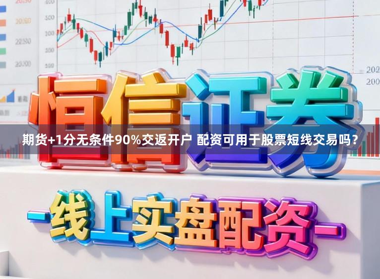 期货+1分无条件90%交返开户 配资可用于股票短线交易吗？