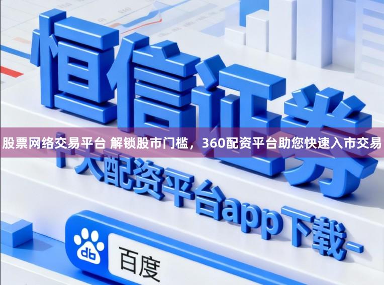 股票网络交易平台 解锁股市门槛,360配资平台助您快速入市交易