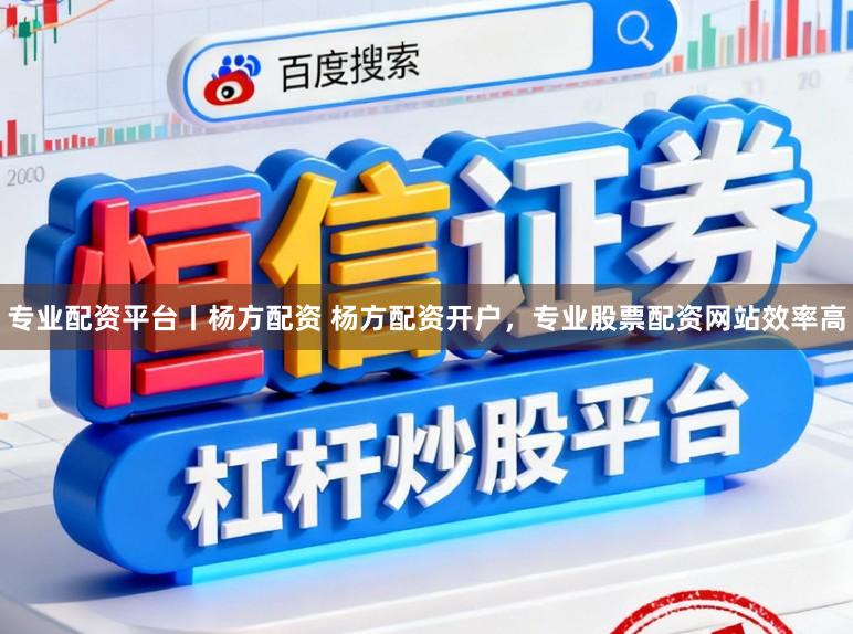 专业配资平台丨杨方配资 杨方配资开户，专业股票配资网站效率高