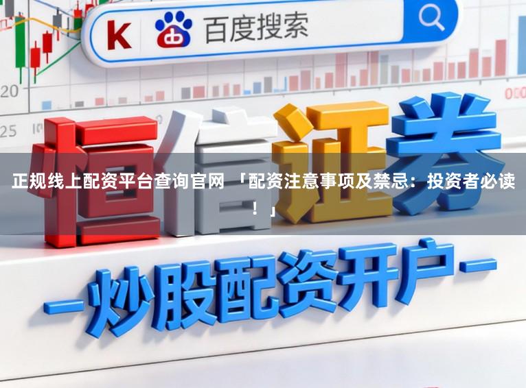 正规线上配资平台查询官网 「配资注意事项及禁忌：投资者必读！」