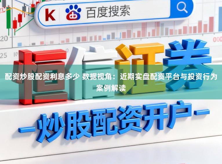 配资炒股配资利息多少 数据视角：近期实盘配资平台与投资行为案例解读