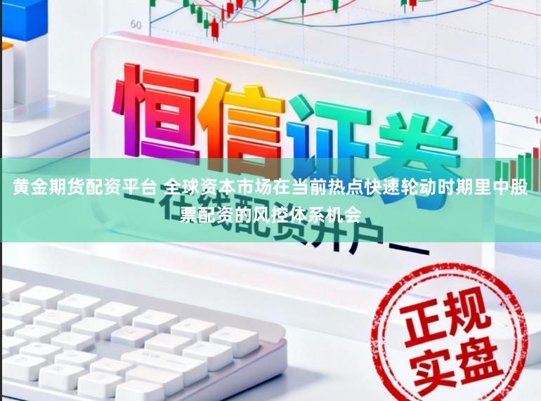 黄金期货配资平台 全球资本市场在当前热点快速轮动时期里中股票配资的风控体系机会