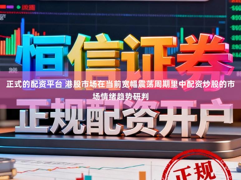 正式的配资平台 港股市场在当前宽幅震荡周期里中配资炒股的市场情绪趋势研判